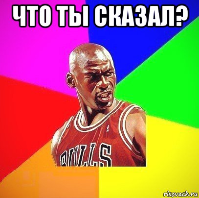 что ты сказал? 