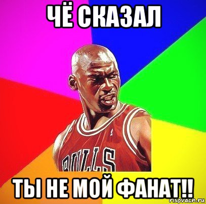 чё сказал ты не мой фанат!!