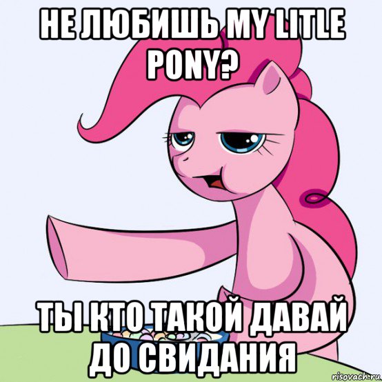 не любишь my litle pony? ты кто такой давай до свидания