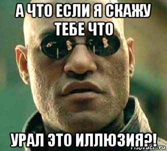 а что если я скажу тебе что урал это иллюзия?!, Мем  а что если я скажу тебе