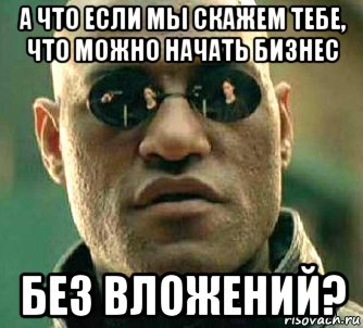 а что если мы скажем тебе, что можно начать бизнес без вложений?, Мем  а что если я скажу тебе