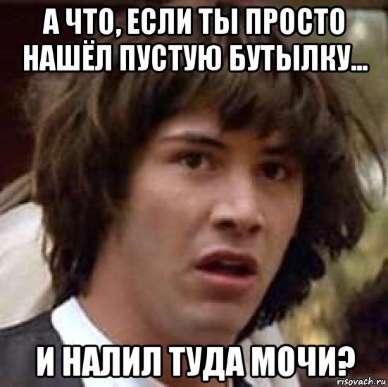 а что, если ты просто нашёл пустую бутылку... и налил туда мочи?, Мем А что если (Киану Ривз)