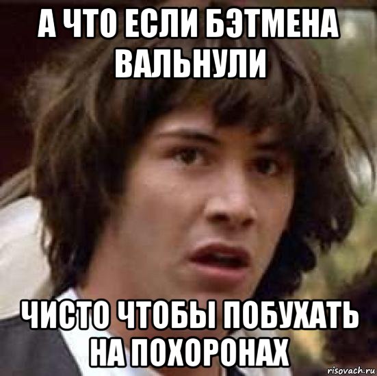 а что если бэтмена вальнули чисто чтобы побухать на похоронах, Мем А что если (Киану Ривз)