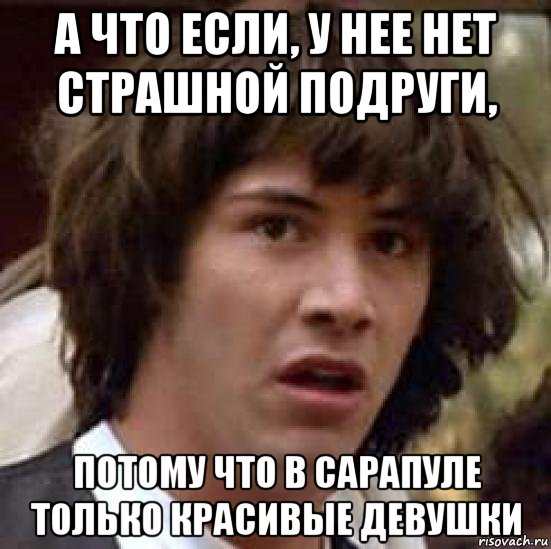 а что если, у нее нет страшной подруги, потому что в сарапуле только красивые девушки, Мем А что если (Киану Ривз)