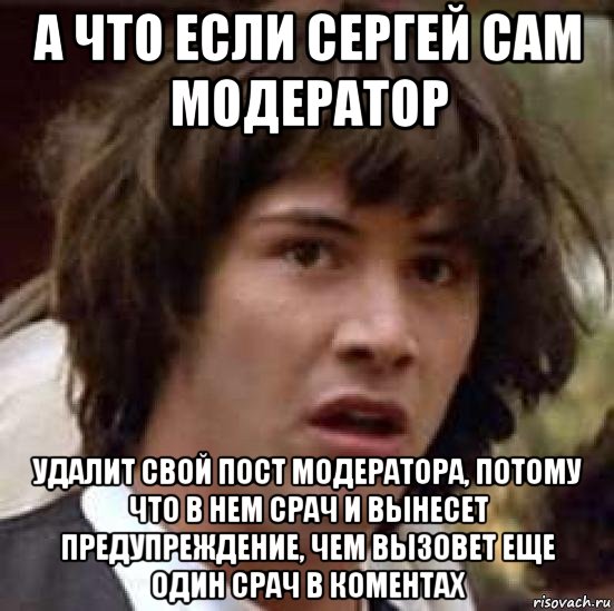 а что если сергей сам модератор удалит свой пост модератора, потому что в нем срач и вынесет предупреждение, чем вызовет еще один срач в коментах, Мем А что если (Киану Ривз)