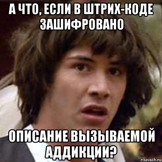 а что, если в штрих-коде зашифровано описание вызываемой аддикции?, Мем А что если (Киану Ривз)