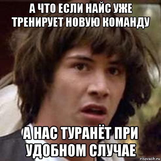 а что если найс уже тренирует новую команду а нас туранёт при удобном случае, Мем А что если (Киану Ривз)