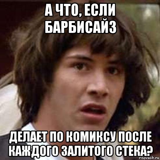 а что, если барбисайз делает по комиксу после каждого залитого стека?, Мем А что если (Киану Ривз)