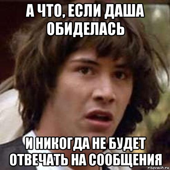 а что, если даша обиделась и никогда не будет отвечать на сообщения, Мем А что если (Киану Ривз)