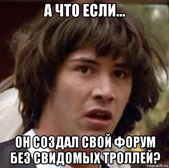 а что если... он создал свой форум без свидомых троллей?, Мем А что если (Киану Ривз)