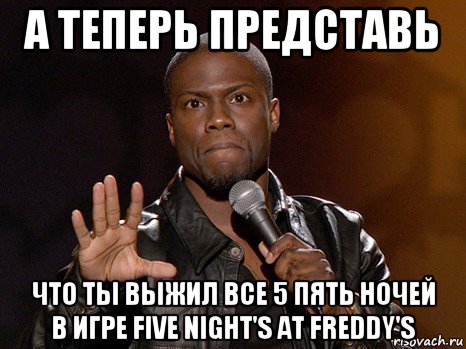 а теперь представь что ты выжил все 5 пять ночей в игре five night's at freddy's, Мем  А теперь представь