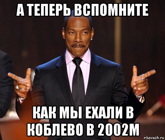 а теперь вспомните как мы ехали в коблево в 2002м, Мем  а теперь представьте