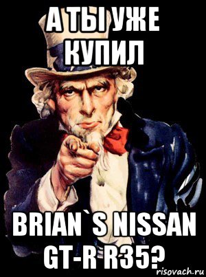 а ты уже купил brian`s nissan gt-r r35?, Мем а ты