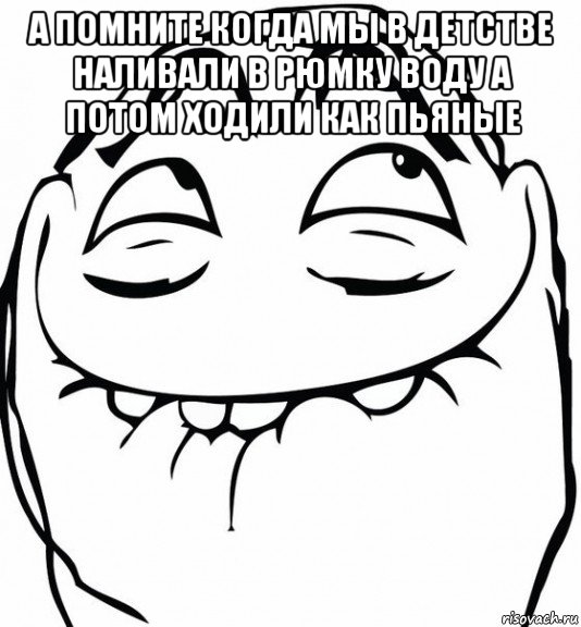 а помните когда мы в детстве наливали в рюмку воду а потом ходили как пьяные , Мем  аааа