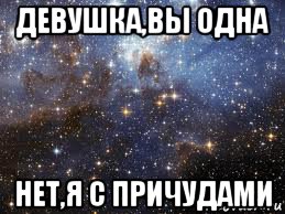 девушка,вы одна нет,я с причудами