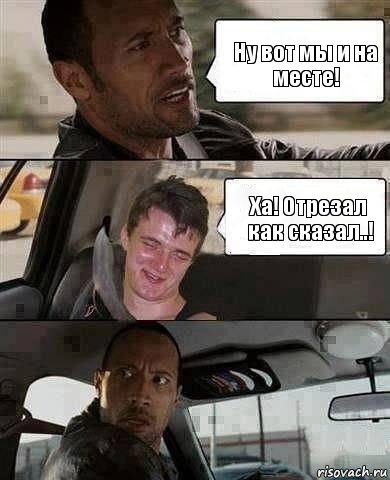 Ну вот мы и на месте! Ха! Отрезал как сказал..!