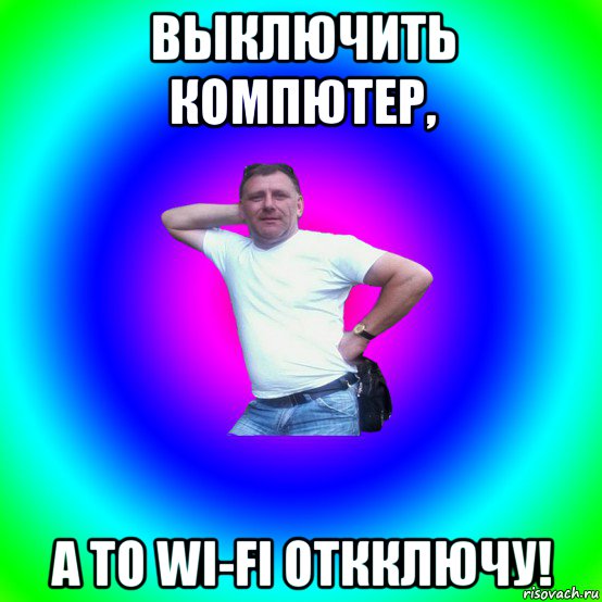 выключить компютер, а то wi-fi откключу!, Мем Артур Владимирович