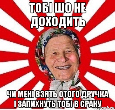 тобі шо не доходить чи мені взять отого дручка і запихнуть тобі в сраку, Мем  бабуля