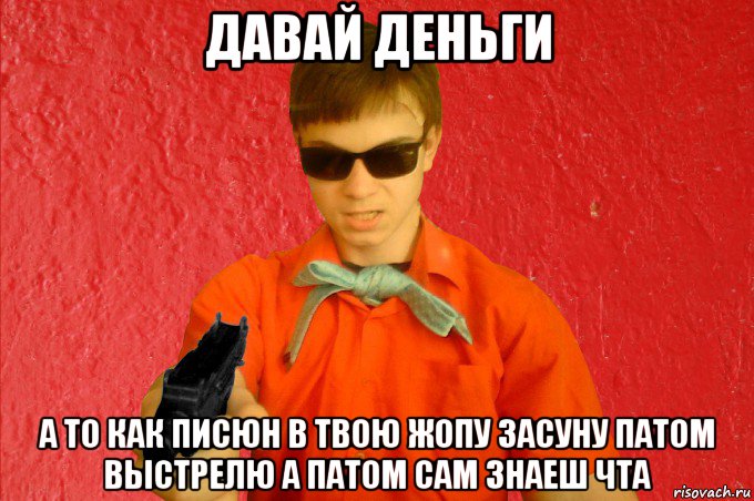 давай деньги а то как писюн в твою жопу засуну патом выстрелю а патом сам знаеш чта, Мем БАНДИТ