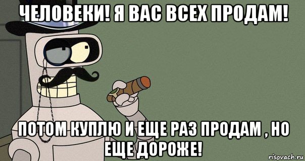 человеки! я вас всех продам! потом куплю и еще раз продам , но еще дороже!, Мем бендер-джентльмен