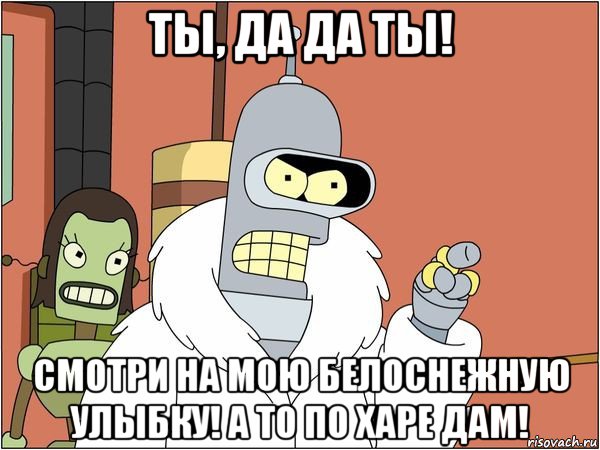 ты, да да ты! смотри на мою белоснежную улыбку! а то по харе дам!, Мем Бендер