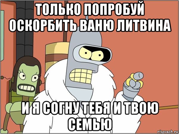 только попробуй оскорбить ваню литвина и я согну тебя и твою семью, Мем Бендер