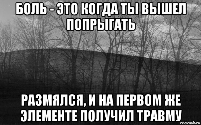 боль - это когда ты вышел попрыгать размялся, и на первом же элементе получил травму