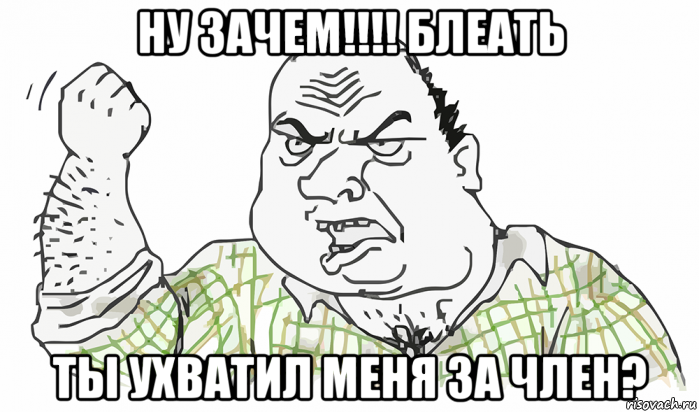 ну зачем!!!! блеать ты ухватил меня за член?, Мем Будь мужиком