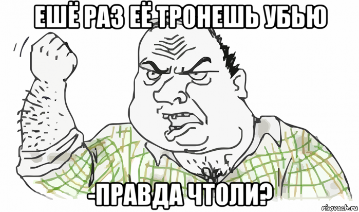 ешё раз её тронешь убью -правда чтоли?, Мем Будь мужиком