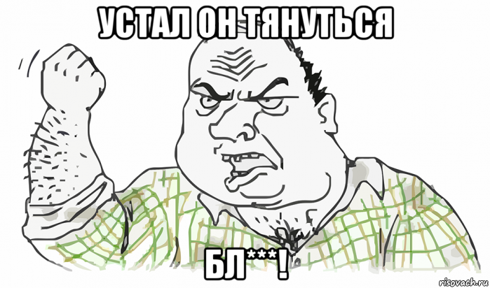 устал он тянуться бл***!