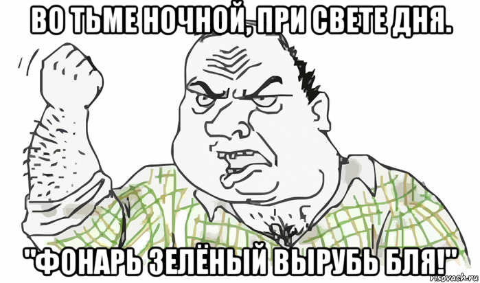 во тьме ночной, при свете дня. "фонарь зелёный вырубь бля!", Мем Будь мужиком