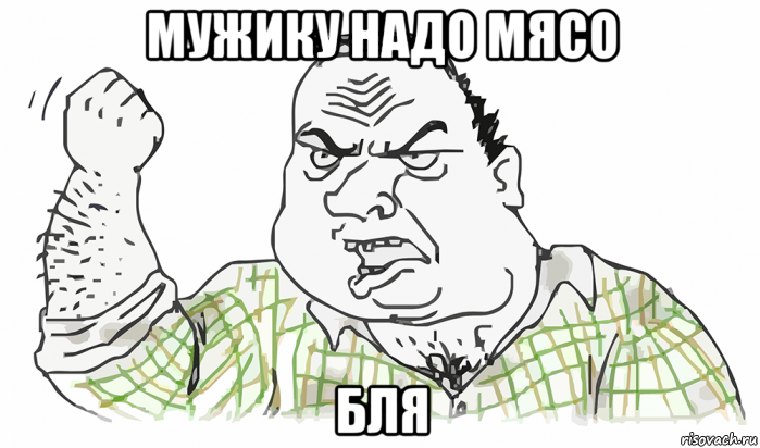 мужику надо мясо бля