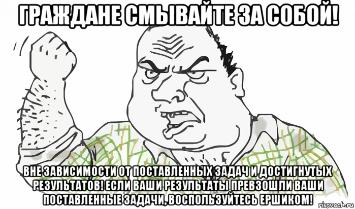 граждане смывайте за собой! вне зависимости от поставленных задач и достигнутых результатов! если ваши результаты превзошли ваши поставленные задачи, воспользуйтесь ершиком!, Мем Будь мужиком