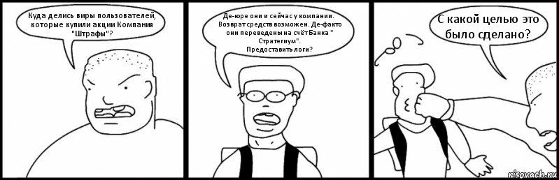 Куда делись виры пользователей, которые купили акции Компания "Штрафы"? Де-юре они и сейчас у компании. Возврат средств возможен. Де-факто они переведены на счёт Банка " Стратегиум".
Предоставить логи? С какой целью это было сделано?, Комикс Быдло и школьник