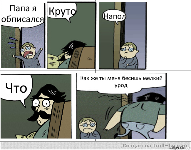 Папа я обписался Круто Напол Что Как же ты меня бесишь мелкий урод