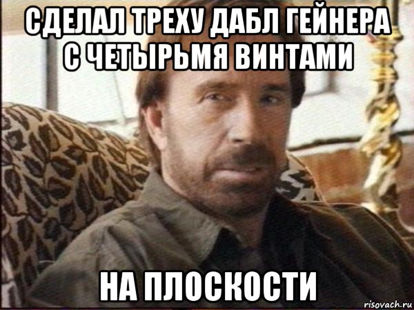 сделал треху дабл гейнера с четырьмя винтами на плоскости, Мем чак норрис