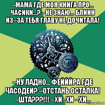 –мама где моя книга про... часики...? –не знаю... блиин из–за тебя главу не дочитала! –ну ладно... фейййра где часодеи? –отстань осталка! –шта???!!! –хи–хи –хи..., Мем Часодеи