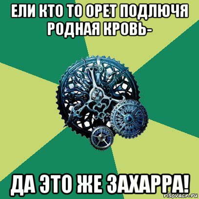 ели кто то орет подлючя родная кровь- да это же захарра!, Мем Часодеи