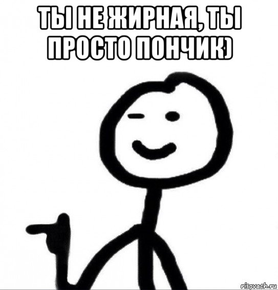 ты не жирная, ты просто пончик) 