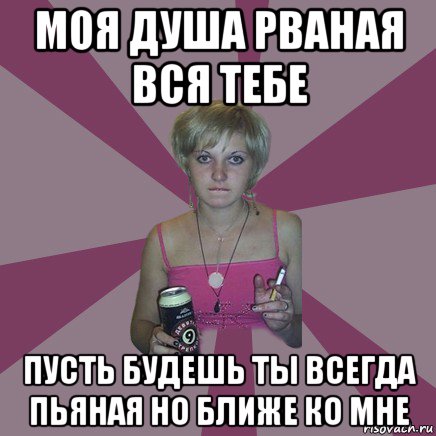 моя душа рваная вся тебе пусть будешь ты всегда пьяная но ближе ко мне, Мем Чотка мала