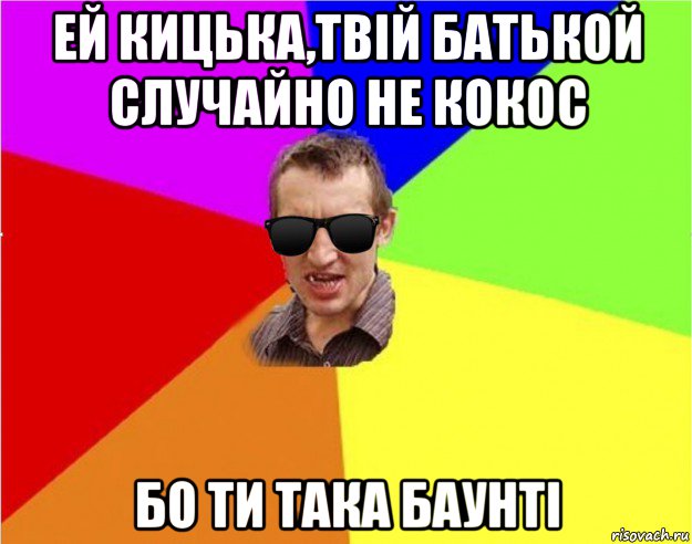 ей кицька,твій батькой случайно не кокос бо ти така баунті, Мем Чьоткий двiж