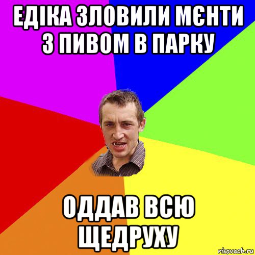 едіка зловили мєнти з пивом в парку оддав всю щедруху