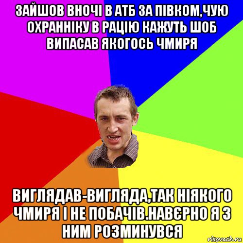 зайшов вночі в атб за півком,чую охранніку в рацію кажуть шоб випасав якогось чмиря виглядав-вигляда,так ніякого чмиря і не побачів.навєрно я з ним розминувся, Мем Чоткий паца