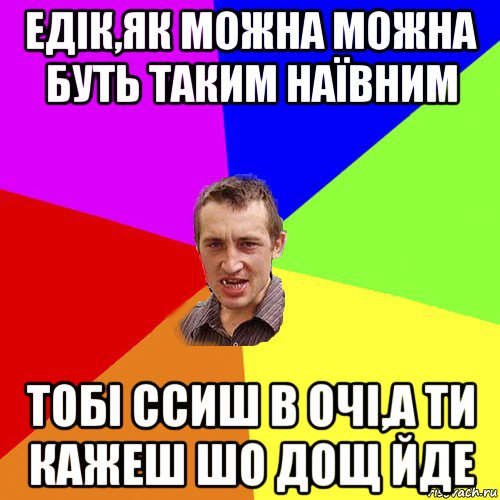 едік,як можна можна буть таким наївним тобі ссиш в очі,а ти кажеш шо дощ йде, Мем Чоткий паца