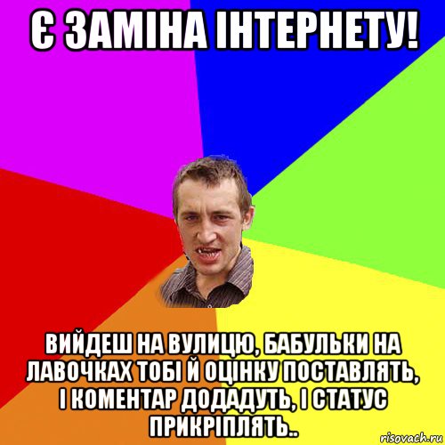 є заміна інтернету! вийдеш на вулицю, бабульки на лавочках тобі й оцінку поставлять, і коментар додадуть, і статус прикріплять.., Мем Чоткий паца