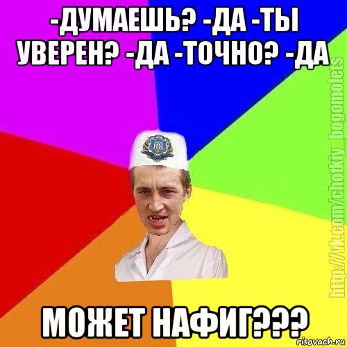 -думаешь? -да -ты уверен? -да -точно? -да может нафиг???