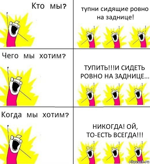 тупни сидящие ровно на заднице! тупить!!!И сидеть ровно на заднице... никогда! Ой, то-есть ВСЕГДА!!!, Комикс Что мы хотим