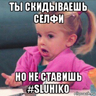 ты скидываешь селфи но не ставишь #sluhiko, Мем   Девочка возмущается