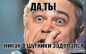 ДА ТЫ никак в шутники заделался