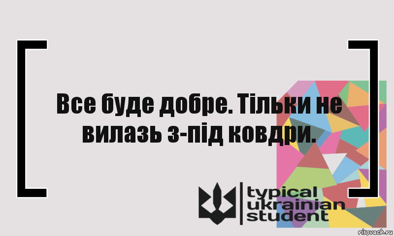 Все буде добре. Тільки не вилазь з-під ковдри.